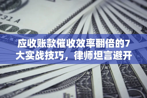 北京应收账款催收效率翻倍的7大实战技巧，律师坦言避开这些法律雷区最关键