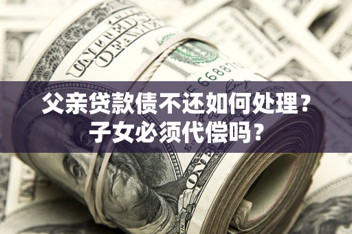 北京父亲贷款债不还如何处理？子女必须代偿吗？