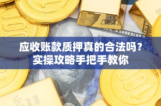 北京应收账款质押真的合法吗？实操攻略手把手教你