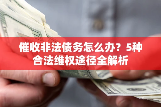 北京催收非法债务怎么办？5种合法维权途径全解析