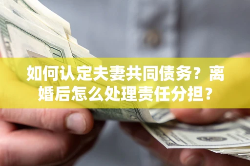 北京如何认定夫妻共同债务？离婚后怎么处理责任分担？