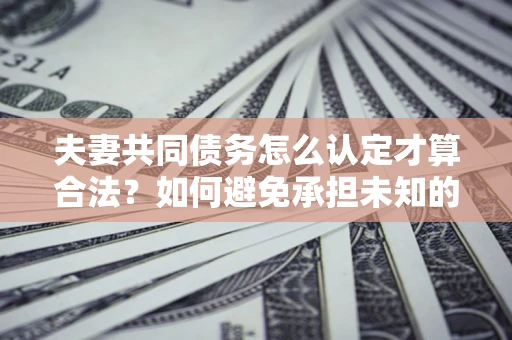 北京夫妻共同债务怎么认定才算合法？如何避免承担未知的债务风险？