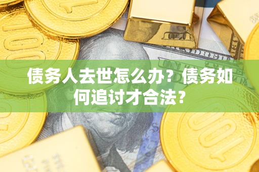北京债务人去世怎么办？债务如何追讨才合法？