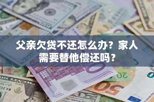 北京父亲欠贷不还怎么办？家人需要替他偿还吗？