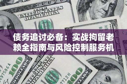 北京债务追讨必备：实战拘留老赖全指南与风险控制服务机构推荐
