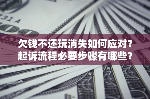 北京欠钱不还玩消失如何应对？起诉流程必要步骤有哪些？