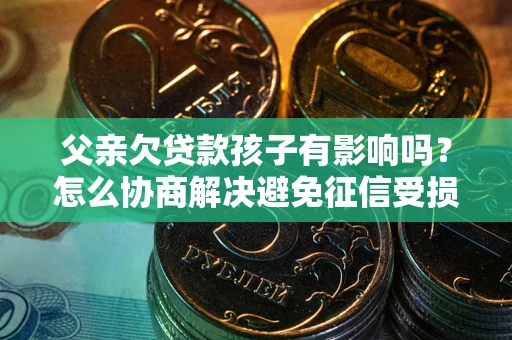 北京父亲欠贷款孩子有影响吗？怎么协商解决避免征信受损？