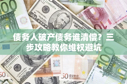 北京债务人破产债务谁清偿?三步攻略教你维权避坑 北京债务人破产债务谁清偿?三步攻略教你维权避坑