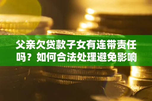 北京父亲欠贷款子女有连带责任吗？如何合法处理避免影响？