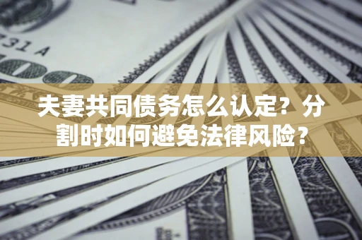 北京夫妻共同债务怎么认定？分割时如何避免法律风险？