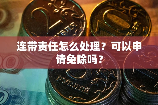 北京连带责任怎么处理？可以申请免除吗？