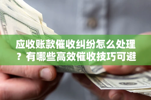 北京应收账款催收纠纷怎么处理？有哪些高效催收技巧可避免坏账？