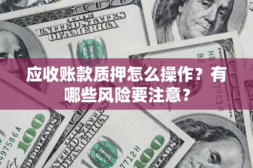北京应收账款质押怎么操作？有哪些风险要注意？